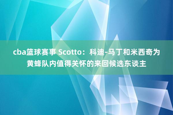 cba篮球赛事 Scotto：科迪-马丁和米西奇为黄蜂队内值得关怀的来回候选东谈主