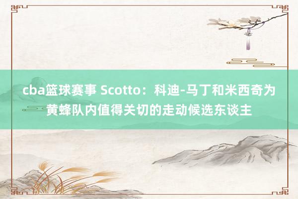 cba篮球赛事 Scotto：科迪-马丁和米西奇为黄蜂队内值得关切的走动候选东谈主