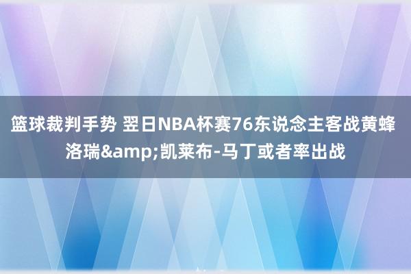 篮球裁判手势 翌日NBA杯赛76东说念主客战黄蜂 洛瑞&凯莱布-马丁或者率出战