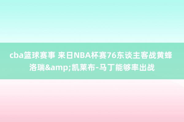 cba篮球赛事 来日NBA杯赛76东谈主客战黄蜂 洛瑞&凯莱布-马丁能够率出战