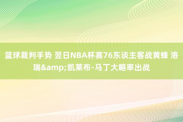 篮球裁判手势 翌日NBA杯赛76东谈主客战黄蜂 洛瑞&凯莱布-马丁大略率出战