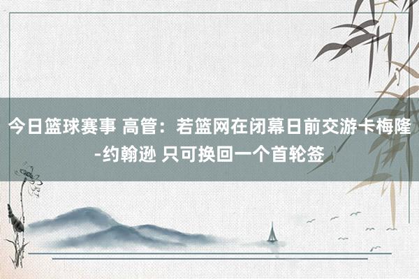 今日篮球赛事 高管：若篮网在闭幕日前交游卡梅隆-约翰逊 只可换回一个首轮签