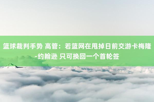 篮球裁判手势 高管：若篮网在甩掉日前交游卡梅隆-约翰逊 只可换回一个首轮签