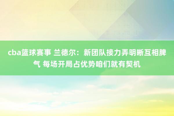 cba篮球赛事 兰德尔：新团队接力弄明晰互相脾气 每场开局占优势咱们就有契机