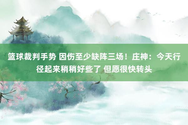 篮球裁判手势 因伤至少缺阵三场！庄神：今天行径起来稍稍好些了 但愿很快转头