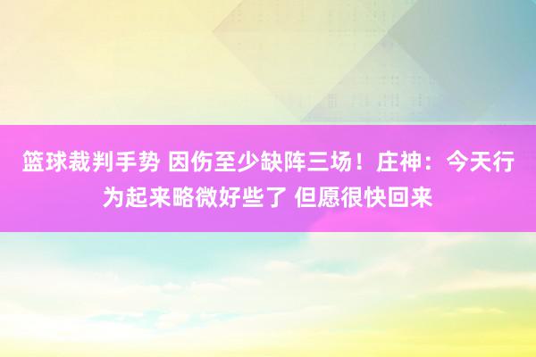 篮球裁判手势 因伤至少缺阵三场！庄神：今天行为起来略微好些了 但愿很快回来