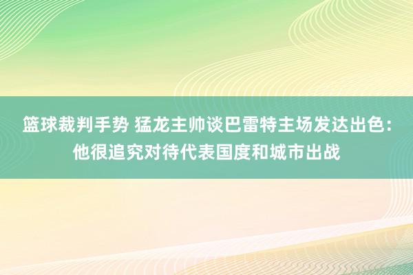 篮球裁判手势 猛龙主帅谈巴雷特主场发达出色：他很追究对待代表国度和城市出战