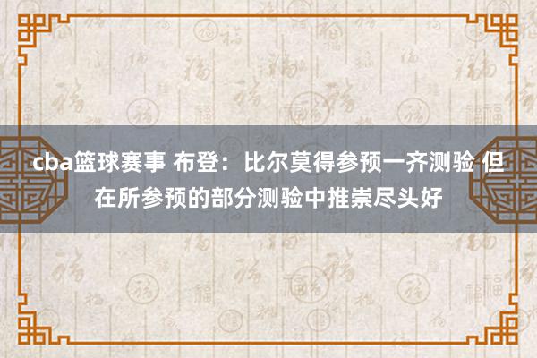 cba篮球赛事 布登：比尔莫得参预一齐测验 但在所参预的部分测验中推崇尽头好