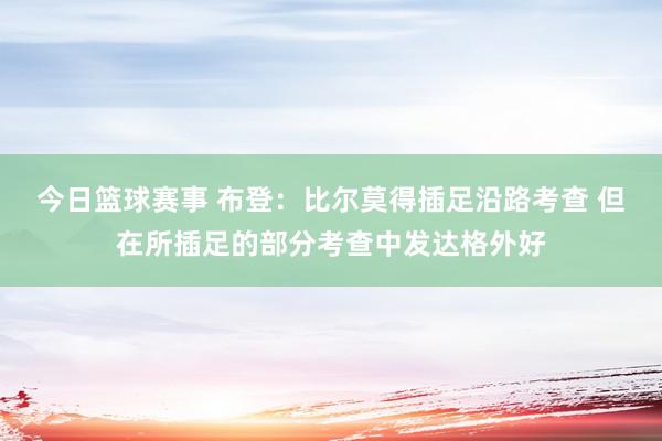 今日篮球赛事 布登：比尔莫得插足沿路考查 但在所插足的部分考查中发达格外好